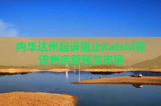 内华达州起诉阻止Kalshi在该州运营预测市场