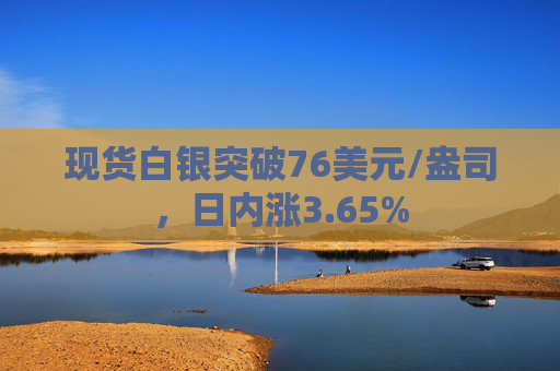 现货白银突破76美元/盎司，日内涨3.65%
