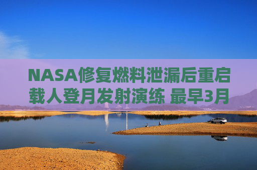 NASA修复燃料泄漏后重启载人登月发射演练 最早3月升空
