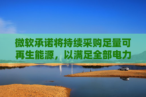 微软承诺将持续采购足量可再生能源，以满足全部电力需求