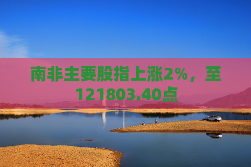 南非主要股指上涨2%,至121803.40点