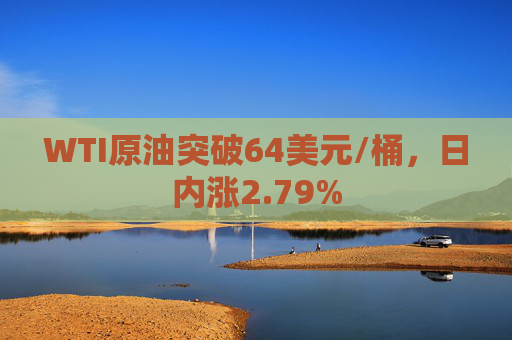 WTI原油突破64美元/桶，日内涨2.79%  第1张