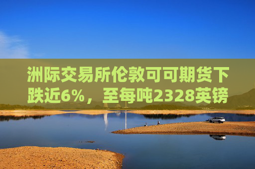 洲际交易所伦敦可可期货下跌近6%，至每吨2328英镑