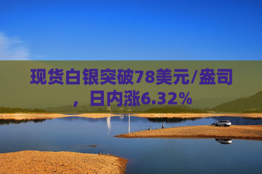 现货白银突破78美元/盎司，日内涨6.32%