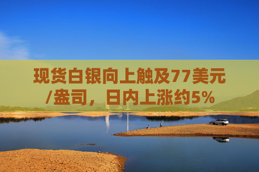 现货白银向上触及77美元/盎司,日内上涨约5%