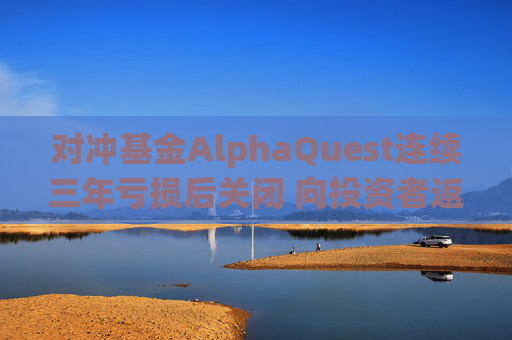 对冲基金AlphaQuest连续三年亏损后关闭 向投资者返还资金
