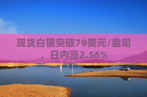 现货白银突破79美元/盎司，日内涨2.56%