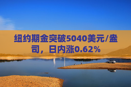 纽约期金突破5040美元/盎司，日内涨0.62%