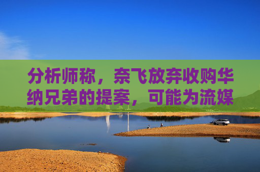 分析师称，奈飞放弃收购华纳兄弟的提案，可能为流媒体巨头带来巨大收益