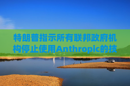 特朗普指示所有联邦政府机构停止使用Anthropic的技术