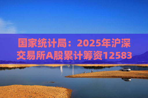 国家统计局：2025年沪深交易所A股累计筹资12583亿元 比上年增加8332亿元