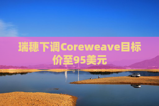 瑞穗下调Coreweave目标价至95美元