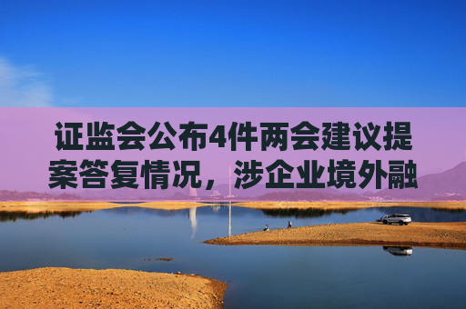 证监会公布4件两会建议提案答复情况，涉企业境外融资发展、上市公司ESG信披等