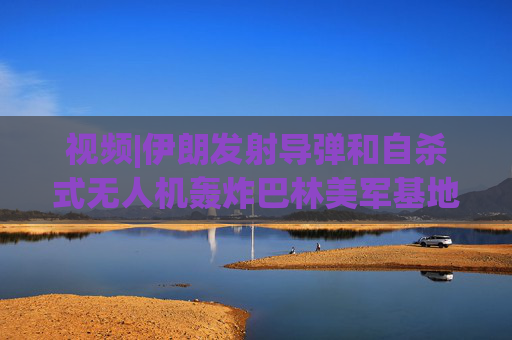 视频|伊朗发射导弹和自杀式无人机轰炸巴林美军基地，现场围观民众欢呼庆祝