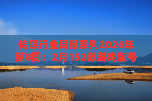 传媒行业周报系列2026年第8周：2月152款游戏版号落地 ANTHROPIC指控国产模型“蒸馏”