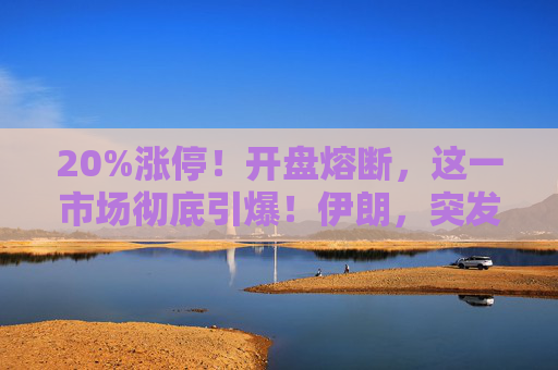 20%涨停！开盘熔断，这一市场彻底引爆！伊朗，突发警告！