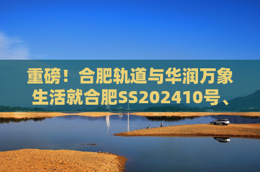 重磅！合肥轨道与华润万象生活就合肥SS202410号、GX202501号地块签订战略合作协议！