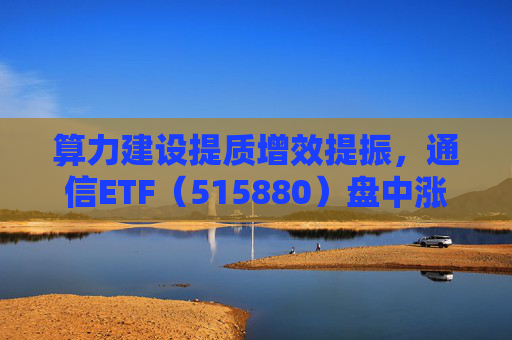算力建设提质增效提振，通信ETF（515880）盘中涨近2%，近20日资金净流入超10亿元