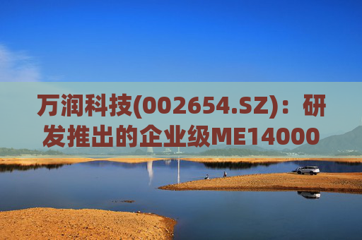 万润科技(002654.SZ)：研发推出的企业级ME14000存储产品，能够满足AI推理应用需求