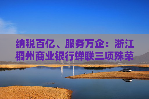 纳税百亿、服务万企：浙江稠州商业银行蝉联三项殊荣！