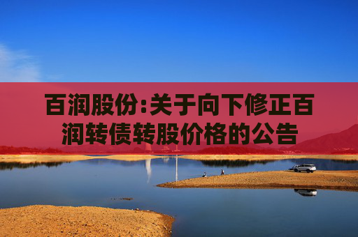 百润股份:关于向下修正百润转债转股价格的公告  第1张