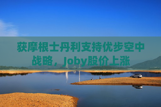 获摩根士丹利支持优步空中战略,Joby股价上涨