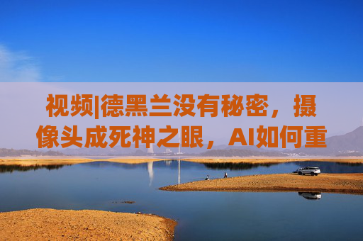 视频|德黑兰没有秘密，摄像头成死神之眼，AI如何重塑战争