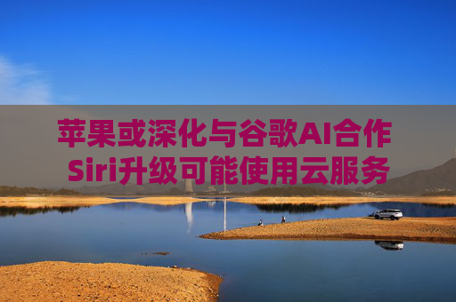 苹果或深化与谷歌AI合作 Siri升级可能使用云服务
