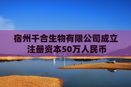 宿州千合生物有限公司成立 注册资本50万人民币