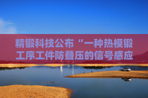 精锻科技公布“一种热模锻工序工件防叠压的信号感应式出料监测与联锁控制装置”专利