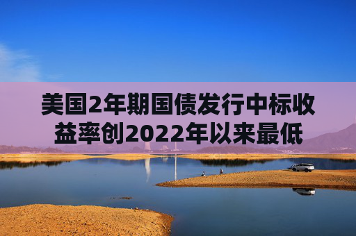 美国2年期国债发行中标收益率创2022年以来最低