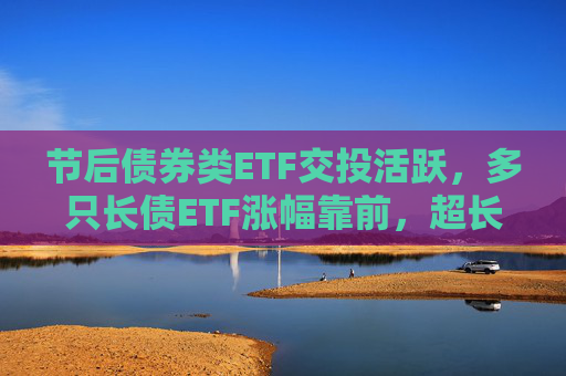 节后债券类ETF交投活跃，多只长债ETF涨幅靠前，超长端债市补涨机会可期？