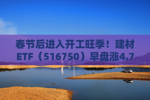 春节后进入开工旺季！建材ETF（516750）早盘涨4.77%，龙头股集体走强
