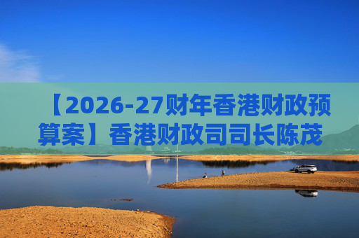 【2026-27财年香港财政预算案】香港财政司司长陈茂波：香港2025年GDP同比增长3.5%