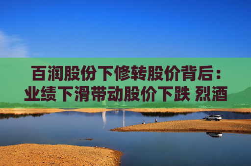 百润股份下修转股价背后：业绩下滑带动股价下跌 烈酒能否成为第二增长曲线？