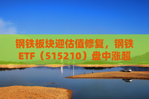 钢铁板块迎估值修复，钢铁ETF（515210）盘中涨超1%，上一交易日净流入超8000万元