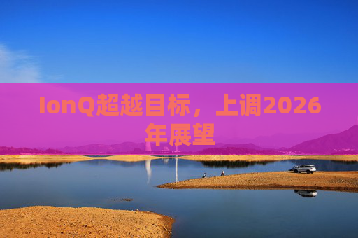 IonQ超越目标，上调2026年展望