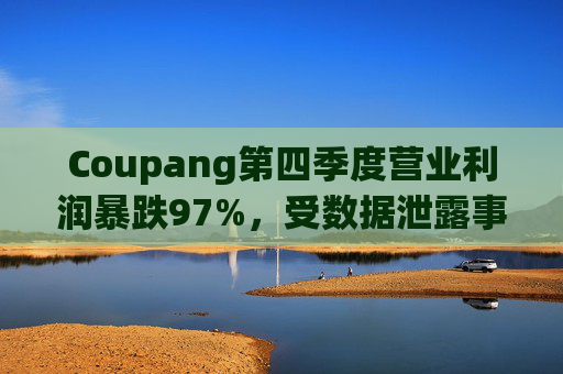 Coupang第四季度营业利润暴跌97%，受数据泄露事件影响