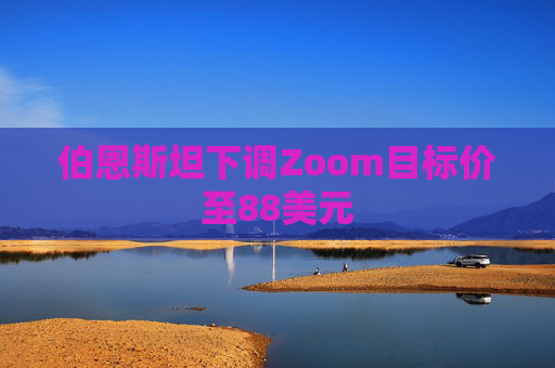 伯恩斯坦下调Zoom目标价至88美元