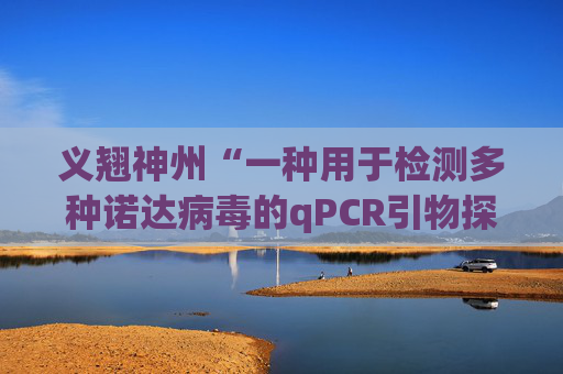 义翘神州“一种用于检测多种诺达病毒的qPCR引物探针组、检测方法及应用”专利获授权