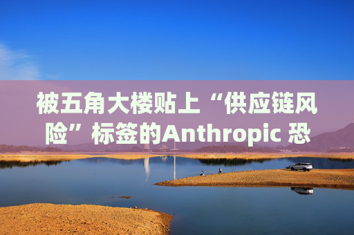 被五角大楼贴上“供应链风险”标签的Anthropic 恐遭遇禁令