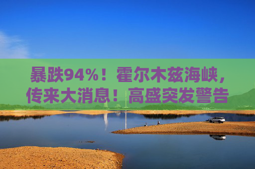 暴跌94%！霍尔木兹海峡，传来大消息！高盛突发警告！