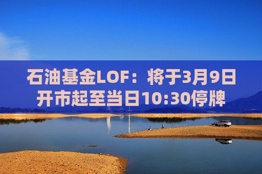 石油基金LOF：将于3月9日开市起至当日10:30停牌