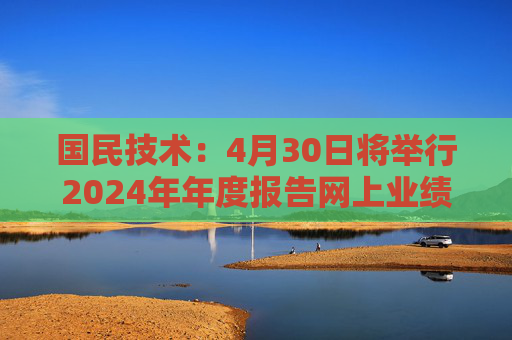 国民技术：4月30日将举行2024年年度报告网上业绩说明会