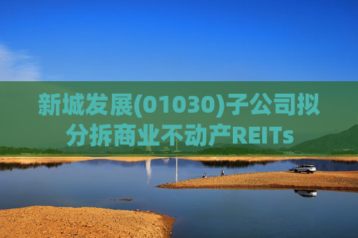 新城发展(01030)子公司拟分拆商业不动产REITs