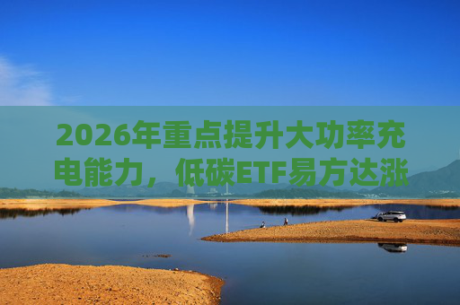 2026年重点提升大功率充电能力，低碳ETF易方达涨1.08%