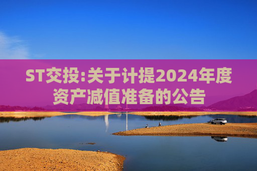 ST交投:关于计提2024年度资产减值准备的公告