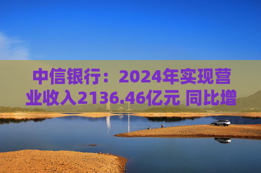 中信银行：2024年实现营业收入2136.46亿元 同比增长3.76%  第1张