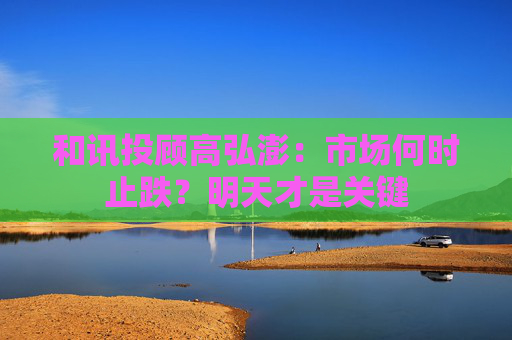 和讯投顾高弘澎:市场何时止跌?明天才是关键
