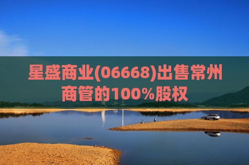星盛商业(06668)出售常州商管的100%股权